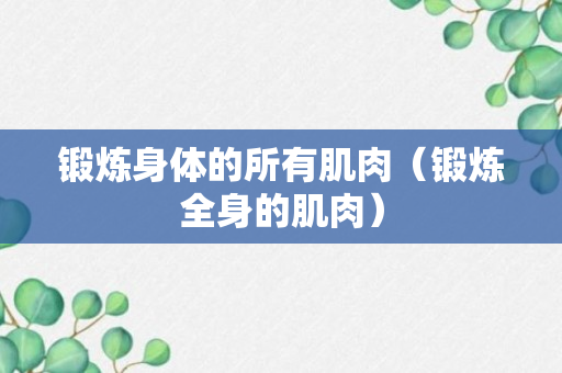 锻炼身体的所有肌肉（锻炼全身的肌肉）