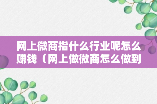 网上微商指什么行业呢怎么赚钱（网上做微商怎么做到的）