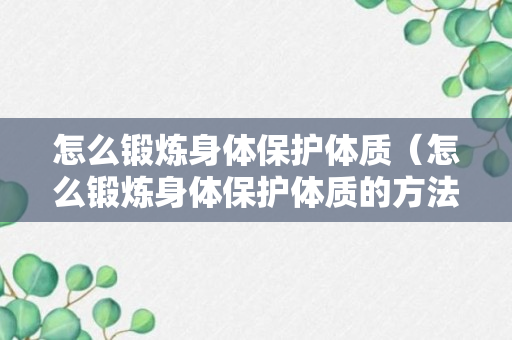 怎么锻炼身体保护体质（怎么锻炼身体保护体质的方法）