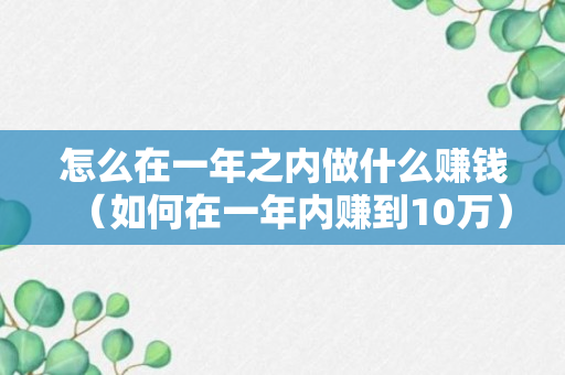 怎么在一年之内做什么赚钱（如何在一年内赚到10万）