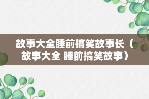 故事大全睡前搞笑故事长（故事大全 睡前搞笑故事）