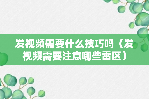 发视频需要什么技巧吗（发视频需要注意哪些雷区）