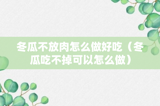 冬瓜不放肉怎么做好吃（冬瓜吃不掉可以怎么做）