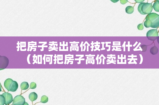 把房子卖出高价技巧是什么（如何把房子高价卖出去）