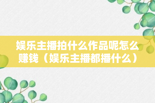 娱乐主播拍什么作品呢怎么赚钱（娱乐主播都播什么）