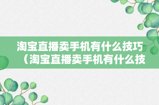 淘宝直播卖手机有什么技巧（淘宝直播卖手机有什么技巧和方法）