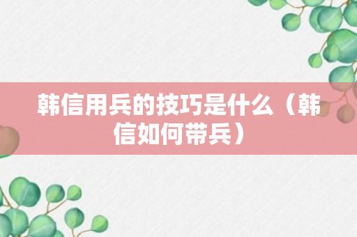 韩信用兵的技巧是什么（韩信如何带兵）