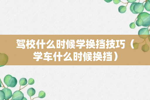 驾校什么时候学换挡技巧（学车什么时候换挡）