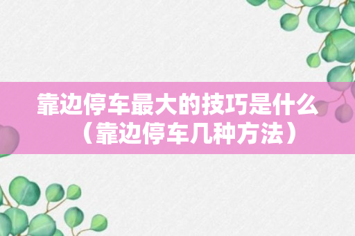 靠边停车最大的技巧是什么（靠边停车几种方法）