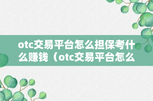 otc交易平台怎么担保考什么赚钱（otc交易平台怎么交易）