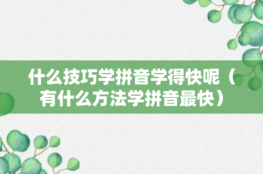 什么技巧学拼音学得快呢（有什么方法学拼音最快）