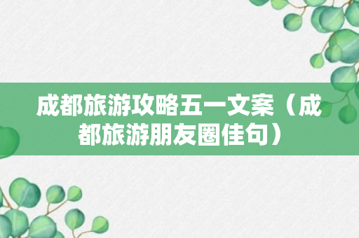 成都旅游攻略五一文案（成都旅游朋友圈佳句）