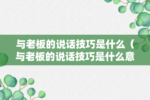 与老板的说话技巧是什么（与老板的说话技巧是什么意思）