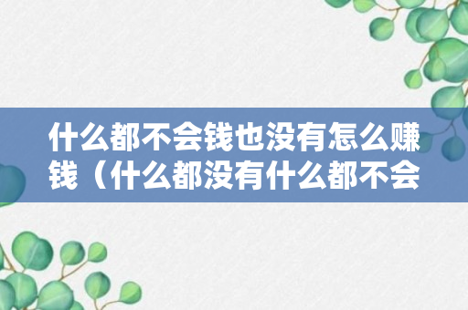 什么都不会钱也没有怎么赚钱（什么都没有什么都不会怎么挣大钱）