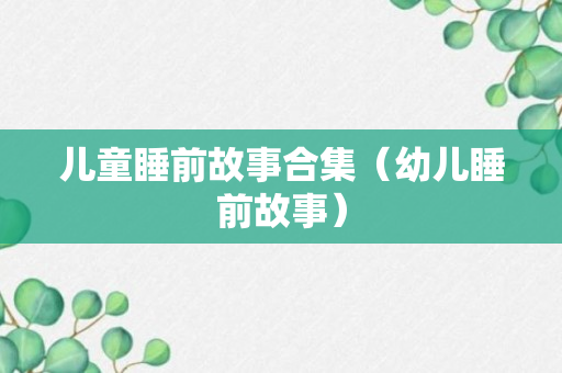 儿童睡前故事合集（幼儿睡前故事）