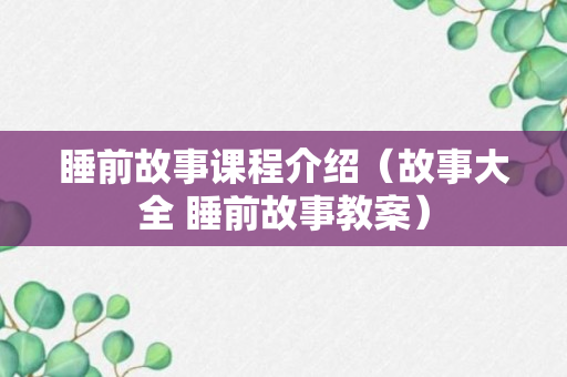 睡前故事课程介绍（故事大全 睡前故事教案）