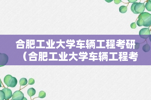 合肥工业大学车辆工程考研（合肥工业大学车辆工程考研难度）