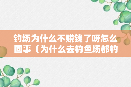 钓场为什么不赚钱了呀怎么回事（为什么去钓鱼场都钓不到鱼）