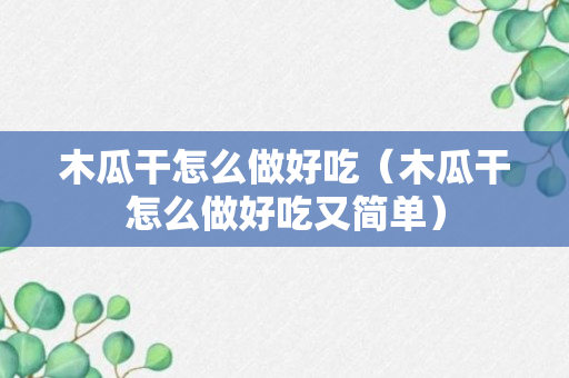 木瓜干怎么做好吃（木瓜干怎么做好吃又简单）