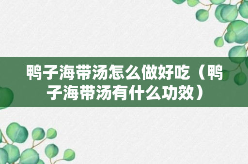 鸭子海带汤怎么做好吃（鸭子海带汤有什么功效）