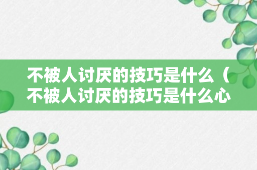 不被人讨厌的技巧是什么（不被人讨厌的技巧是什么心理）