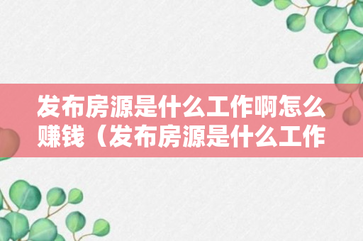 发布房源是什么工作啊怎么赚钱（发布房源是什么工作啊怎么赚钱的）