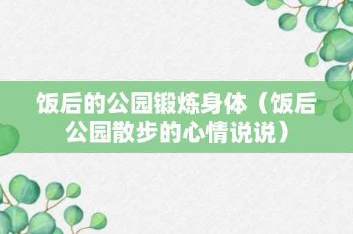 饭后的公园锻炼身体（饭后公园散步的心情说说）