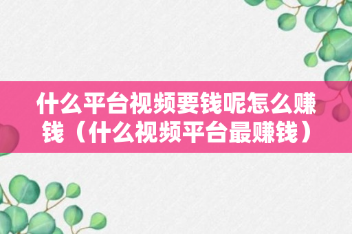 什么平台视频要钱呢怎么赚钱（什么视频平台最赚钱）