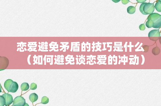 恋爱避免矛盾的技巧是什么（如何避免谈恋爱的冲动）