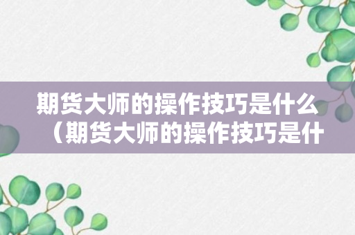 期货大师的操作技巧是什么（期货大师的操作技巧是什么意思）