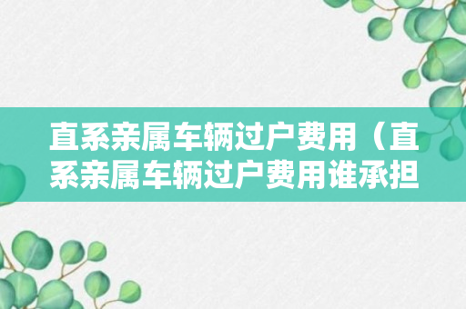 直系亲属车辆过户费用（直系亲属车辆过户费用谁承担）