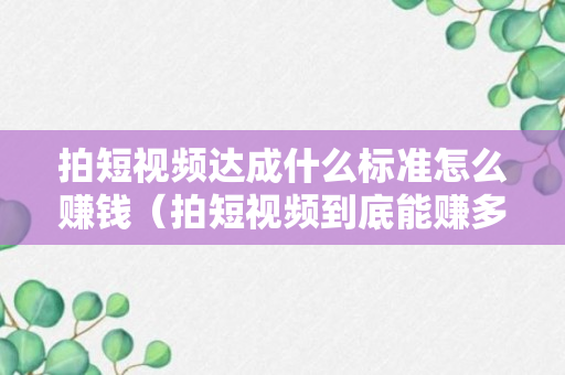 拍短视频达成什么标准怎么赚钱（拍短视频到底能赚多少钱一个月）