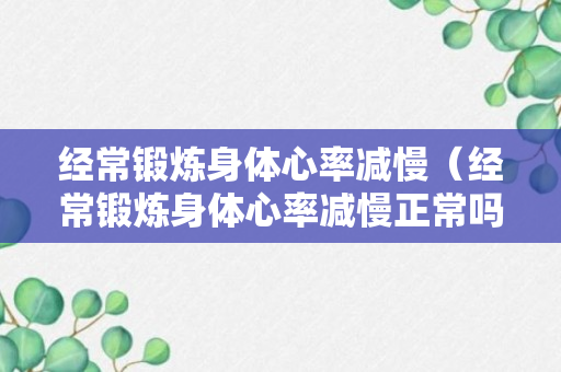 经常锻炼身体心率减慢（经常锻炼身体心率减慢正常吗）