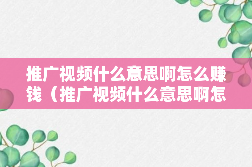 推广视频什么意思啊怎么赚钱（推广视频什么意思啊怎么赚钱的）