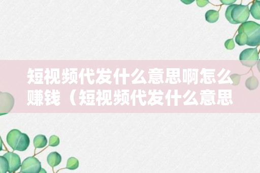 短视频代发什么意思啊怎么赚钱（短视频代发什么意思啊怎么赚钱的）