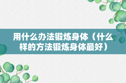 用什么办法锻炼身体（什么样的方法锻炼身体最好）