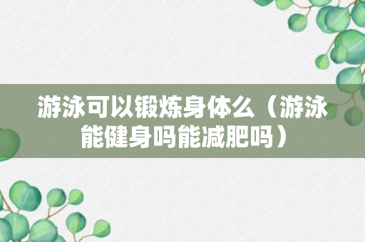 游泳可以锻炼身体么（游泳能健身吗能减肥吗）