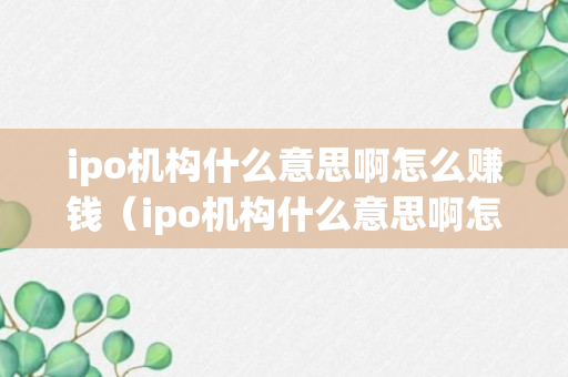 ipo机构什么意思啊怎么赚钱（ipo机构什么意思啊怎么赚钱的）