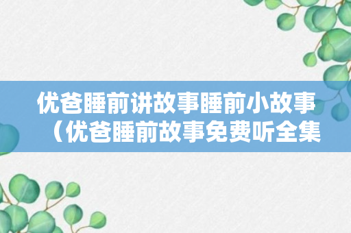 优爸睡前讲故事睡前小故事（优爸睡前故事免费听全集）