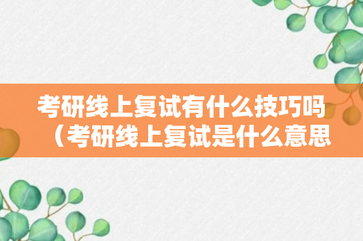 考研线上复试有什么技巧吗（考研线上复试是什么意思）