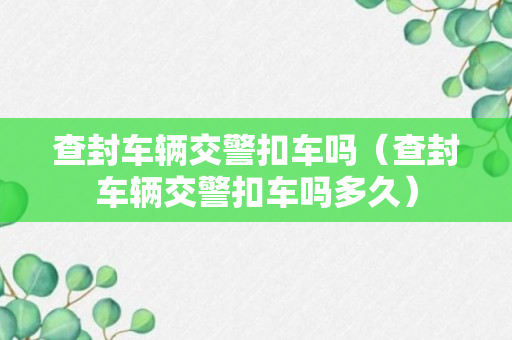 查封车辆交警扣车吗（查封车辆交警扣车吗多久）