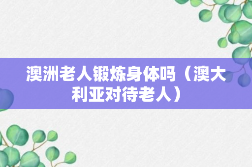 澳洲老人锻炼身体吗（澳大利亚对待老人）