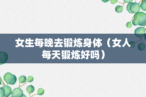 女生每晚去锻炼身体（女人每天锻炼好吗）