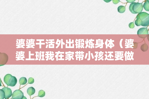 婆婆干活外出锻炼身体（婆婆上班我在家带小孩还要做家务）