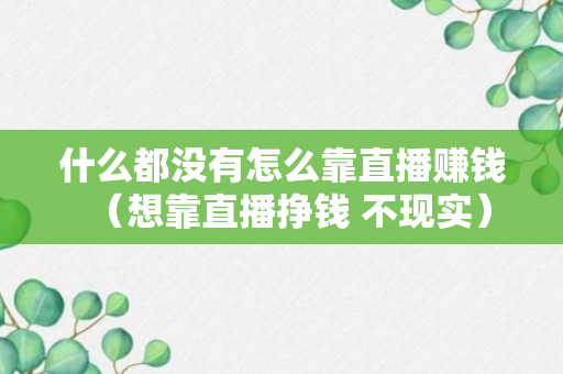 什么都没有怎么靠直播赚钱（想靠直播挣钱 不现实）