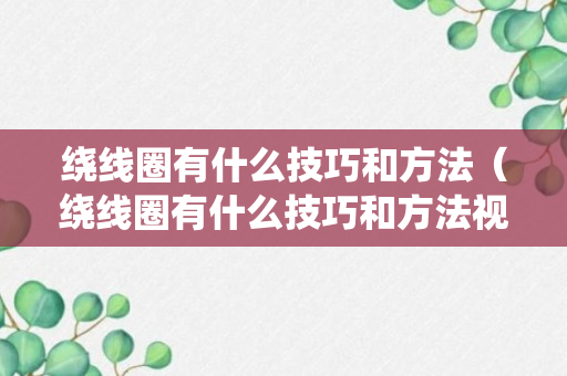 绕线圈有什么技巧和方法（绕线圈有什么技巧和方法视频）