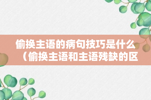 偷换主语的病句技巧是什么（偷换主语和主语残缺的区别）