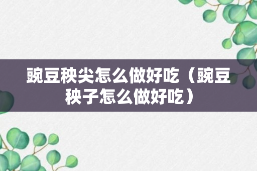 豌豆秧尖怎么做好吃（豌豆秧子怎么做好吃）