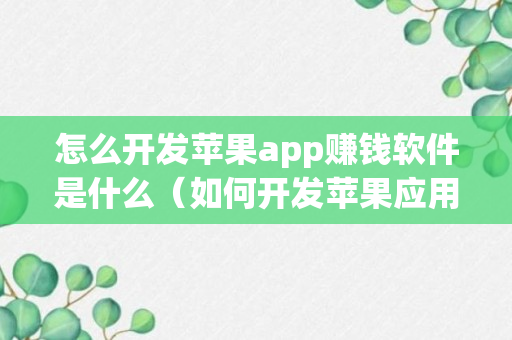 怎么开发苹果app赚钱软件是什么（如何开发苹果应用）