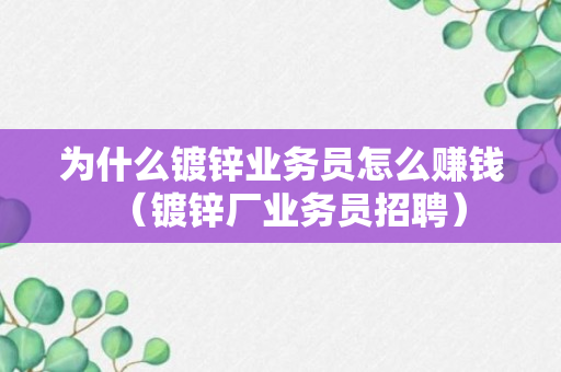 为什么镀锌业务员怎么赚钱（镀锌厂业务员招聘）